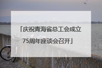 庆祝青海省总工会成立75周年座谈会召开